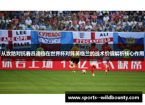 从攻防对抗看吕迪格在世界杯对阵英格兰的战术价值解析核心作用