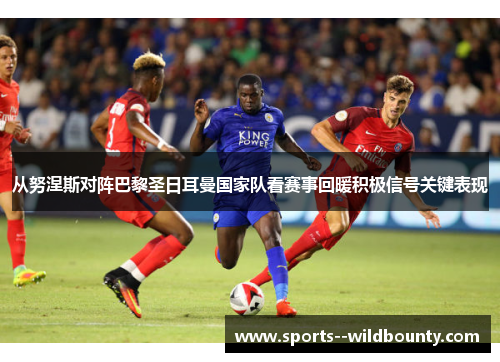 从努涅斯对阵巴黎圣日耳曼国家队看赛事回暖积极信号关键表现