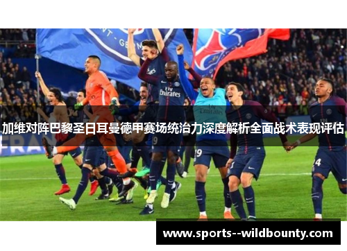 加维对阵巴黎圣日耳曼德甲赛场统治力深度解析全面战术表现评估