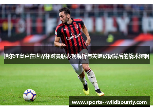 恰尔汗奥卢在世界杯对曼联表现解析与关键数据背后的战术逻辑
