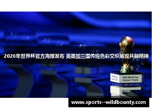 2026年世界杯官方海报发布 美墨加三国传统色彩交织展现共融精神