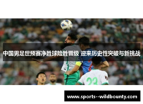 中国男足世预赛净胜球险胜晋级 迎来历史性突破与新挑战