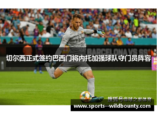 切尔西正式签约巴西门将内托加强球队守门员阵容