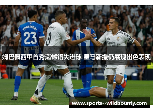 姆巴佩西甲首秀遗憾错失进球 皇马新援仍展现出色表现