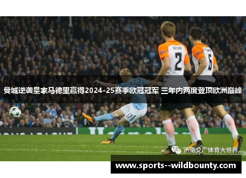 曼城逆袭皇家马德里赢得2024-25赛季欧冠冠军 三年内两度登顶欧洲巅峰 曼城逆袭皇家马德里赢得2024-25赛季欧冠冠军 三年内两度登顶欧洲巅峰