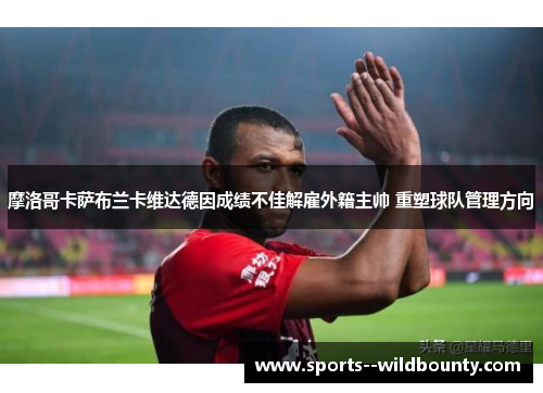 摩洛哥卡萨布兰卡维达德因成绩不佳解雇外籍主帅 重塑球队管理方向 摩洛哥卡萨布兰卡维达德因成绩不佳解雇外籍主帅 重塑球队管理方向