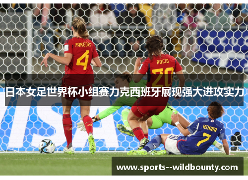 日本女足世界杯小组赛力克西班牙展现强大进攻实力 日本女足世界杯小组赛力克西班牙展现强大进攻实力