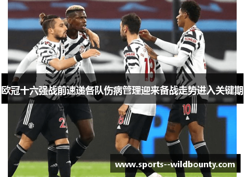 欧冠十六强战前速递各队伤病管理迎来备战走势进入关键期 欧冠十六强战前速递各队伤病管理迎来备战走势进入关键期