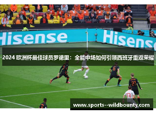 2024 欧洲杯最佳球员罗德里:全能中场如何引领西班牙重返荣耀 2024 欧洲杯最佳球员罗德里:全能中场如何引领西班牙重返荣耀