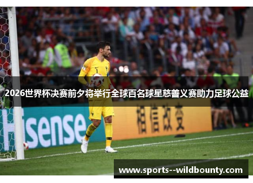2026世界杯决赛前夕将举行全球百名球星慈善义赛助力足球公益