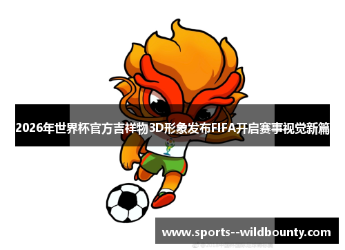 2026年世界杯官方吉祥物3D形象发布FIFA开启赛事视觉新篇