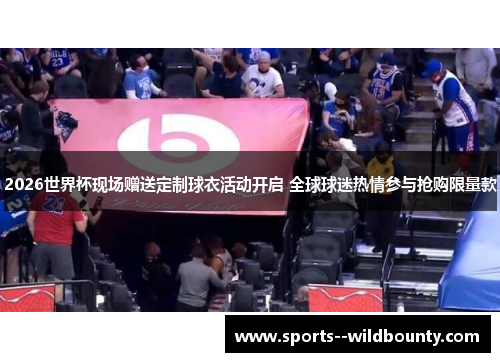 2026世界杯现场赠送定制球衣活动开启 全球球迷热情参与抢购限量款