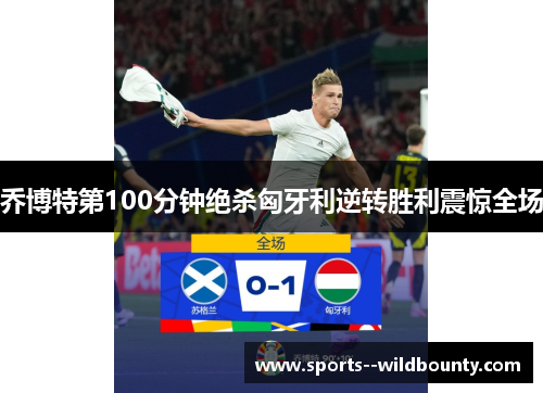 乔博特第100分钟绝杀匈牙利逆转胜利震惊全场 乔博特第100分钟绝杀匈牙利逆转胜利震惊全场