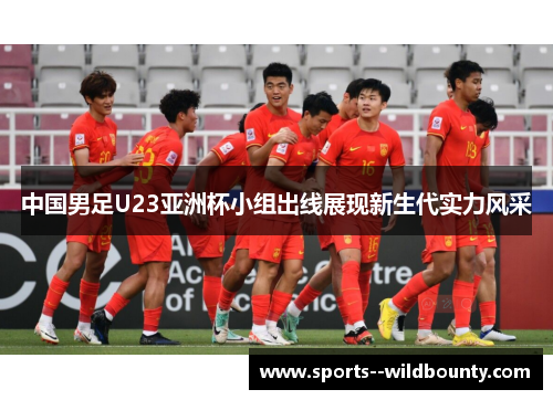 中国男足U23亚洲杯小组出线展现新生代实力风采 中国男足U23亚洲杯小组出线展现新生代实力风采