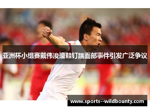 亚洲杯小组赛戴伟浚遭鞋钉踹面部事件引发广泛争议 亚洲杯小组赛戴伟浚遭鞋钉踹面部事件引发广泛争议