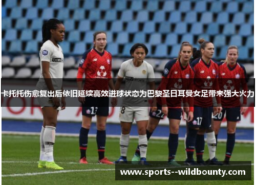 卡托托伤愈复出后依旧延续高效进球状态为巴黎圣日耳曼女足带来强大火力