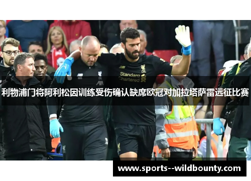 利物浦门将阿利松因训练受伤确认缺席欧冠对加拉塔萨雷远征比赛 利物浦门将阿利松因训练受伤确认缺席欧冠对加拉塔萨雷远征比赛