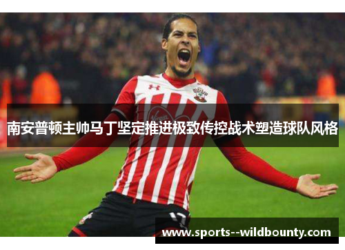 南安普顿主帅马丁坚定推进极致传控战术塑造球队风格 南安普顿主帅马丁坚定推进极致传控战术塑造球队风格