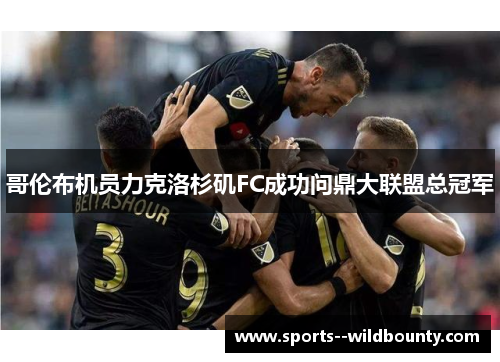 哥伦布机员力克洛杉矶FC成功问鼎大联盟总冠军 哥伦布机员力克洛杉矶FC成功问鼎大联盟总冠军