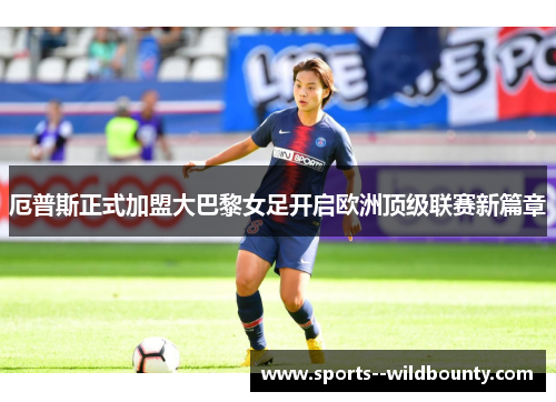 厄普斯正式加盟大巴黎女足开启欧洲顶级联赛新篇章