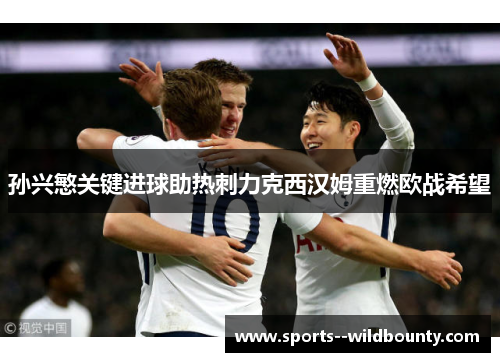 孙兴慜关键进球助热刺力克西汉姆重燃欧战希望 孙兴慜关键进球助热刺力克西汉姆重燃欧战希望
