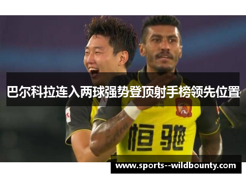 巴尔科拉连入两球强势登顶射手榜领先位置 巴尔科拉连入两球强势登顶射手榜领先位置