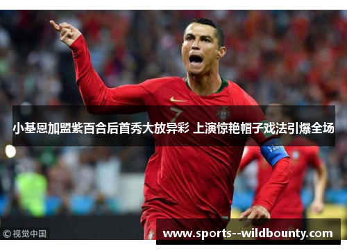 小基恩加盟紫百合后首秀大放异彩 上演惊艳帽子戏法引爆全场 小基恩加盟紫百合后首秀大放异彩 上演惊艳帽子戏法引爆全场