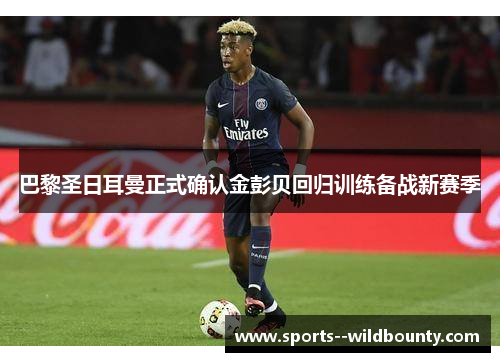 巴黎圣日耳曼正式确认金彭贝回归训练备战新赛季 巴黎圣日耳曼正式确认金彭贝回归训练备战新赛季