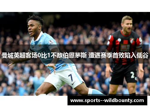 曼城英超客场0比1不敌伯恩茅斯 遭遇赛季首败陷入低谷