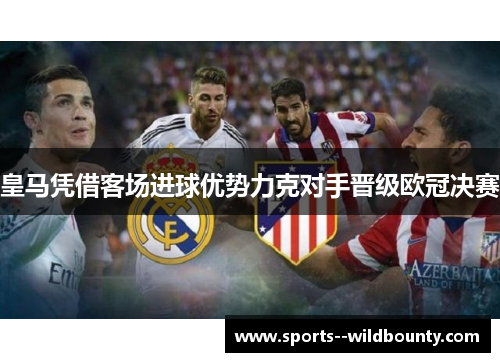 皇马凭借客场进球优势力克对手晋级欧冠决赛