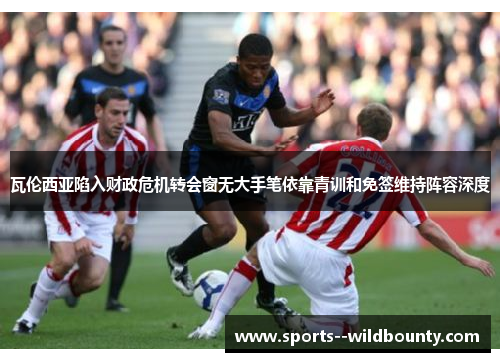 瓦伦西亚陷入财政危机转会窗无大手笔依靠青训和免签维持阵容深度