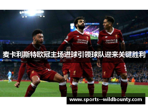 麦卡利斯特欧冠主场进球引领球队迎来关键胜利