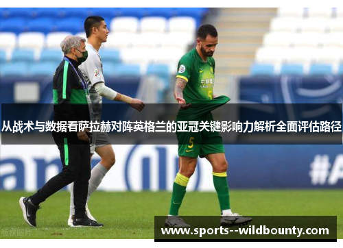 从战术与数据看萨拉赫对阵英格兰的亚冠关键影响力解析全面评估路径