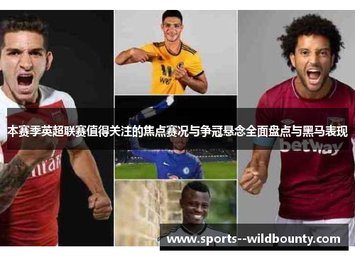 本赛季英超联赛值得关注的焦点赛况与争冠悬念全面盘点与黑马表现 本赛季英超联赛值得关注的焦点赛况与争冠悬念全面盘点与黑马表现