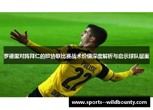 罗德里对阵拜仁的欧协联比赛战术价值深度解析与启示球队层面