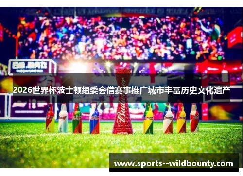 2026世界杯波士顿组委会借赛事推广城市丰富历史文化遗产