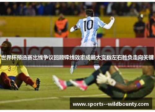 世界杯预选赛出线争议回顾锋线效率成最大变数左右胜负走向关键