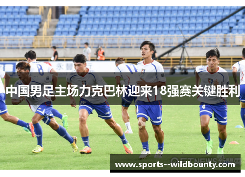 中国男足主场力克巴林迎来18强赛关键胜利