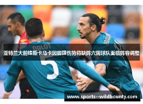 亚特兰大前锋斯卡马卡因脚踝伤势将缺阵六周球队面临阵容调整