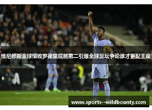 维尼修斯金球惜败罗德里屈居第二引爆全球足坛争论谁才更配王座 维尼修斯金球惜败罗德里屈居第二引爆全球足坛争论谁才更配王座