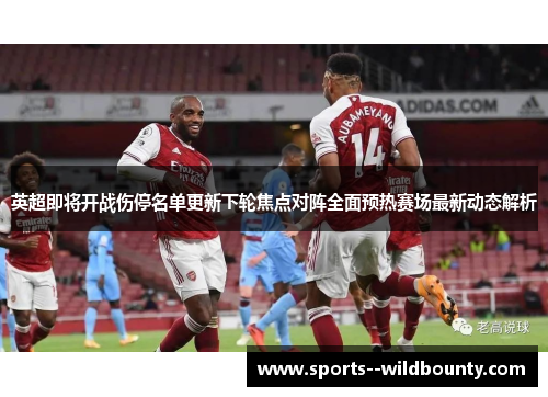 英超即将开战伤停名单更新下轮焦点对阵全面预热赛场最新动态解析 英超即将开战伤停名单更新下轮焦点对阵全面预热赛场最新动态解析