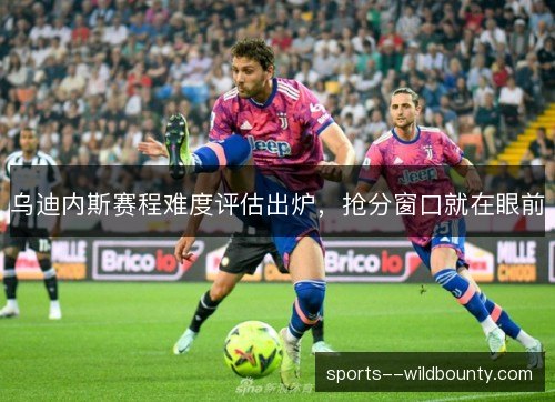 乌迪内斯赛程难度评估出炉，抢分窗口就在眼前