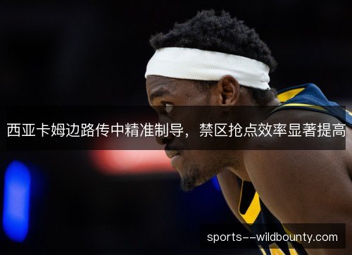 西亚卡姆边路传中精准制导,禁区抢点效率显著提高 西亚卡姆边路传中精准制导,禁区抢点效率显著提高