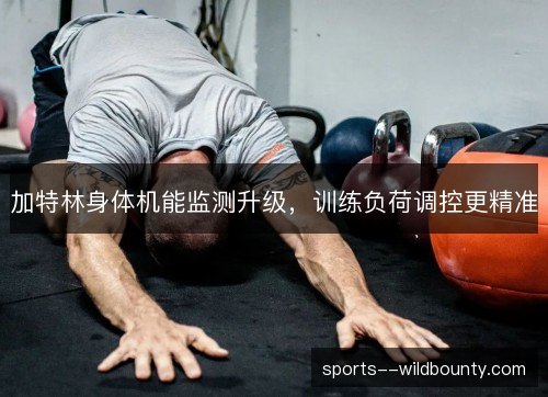 加特林身体机能监测升级,训练负荷调控更精准 加特林身体机能监测升级,训练负荷调控更精准